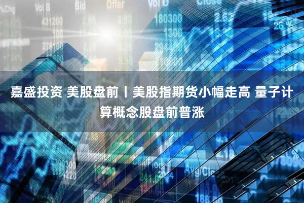嘉盛投资 美股盘前丨美股指期货小幅走高 量子计算概念股盘前普涨