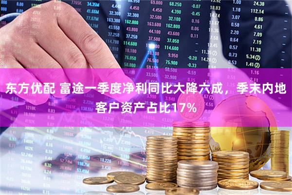 东方优配 富途一季度净利同比大降六成，季末内地客户资产占比17%