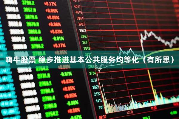 嗨牛股票 稳步推进基本公共服务均等化（有所思）