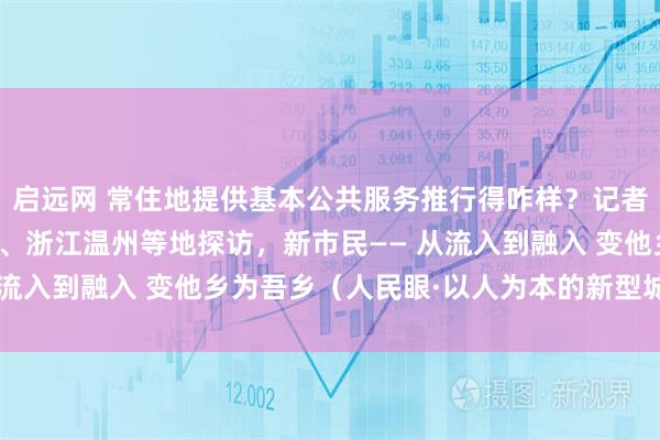 启远网 常住地提供基本公共服务推行得咋样？记者在江西南昌、湖南长沙、浙江温州等地探访，新市民—— 从流入到融入 变他乡为吾乡（人民眼·以人为本的新型城镇化）