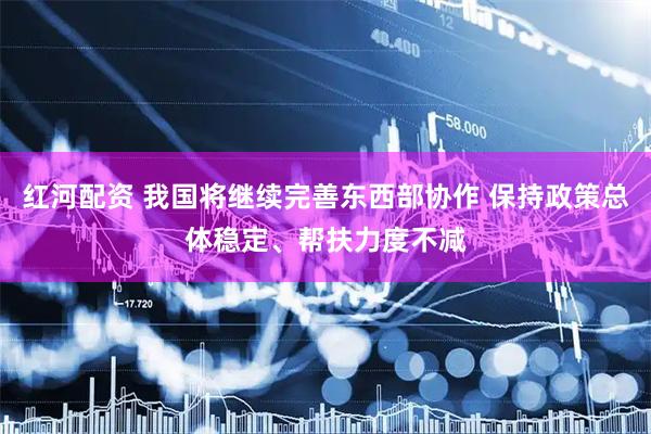 红河配资 我国将继续完善东西部协作 保持政策总体稳定、帮扶力度不减