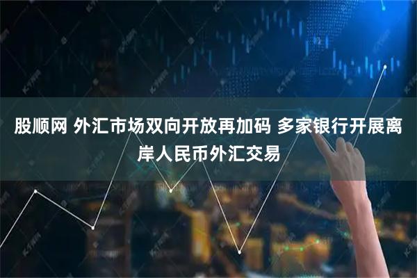 股顺网 外汇市场双向开放再加码 多家银行开展离岸人民币外汇交易