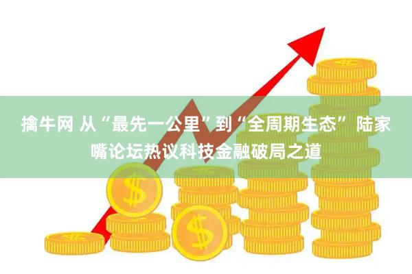 擒牛网 从“最先一公里”到“全周期生态” 陆家嘴论坛热议科技金融破局之道