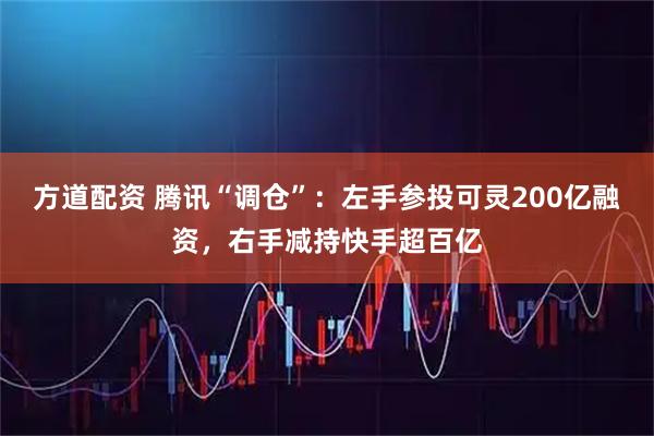 方道配资 腾讯“调仓”：左手参投可灵200亿融资，右手减持快手超百亿