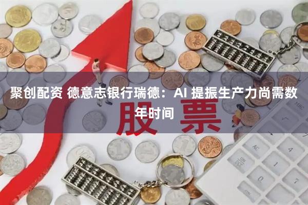 聚创配资 德意志银行瑞德：AI 提振生产力尚需数年时间
