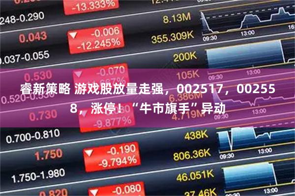 睿新策略 游戏股放量走强，002517，002558，涨停！“牛市旗手”异动