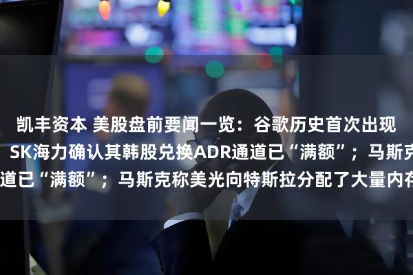 凯丰资本 美股盘前要闻一览：谷歌历史首次出现季度自由现金流转负；SK海力确认其韩股兑换ADR通道已“满额”；马斯克称美光向特斯拉分配了大量内存芯片