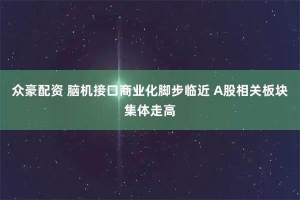 众豪配资 脑机接口商业化脚步临近 A股相关板块集体走高