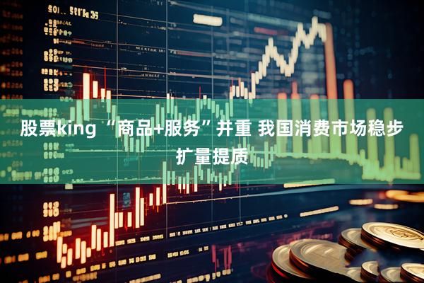 股票king “商品+服务”并重 我国消费市场稳步扩量提质