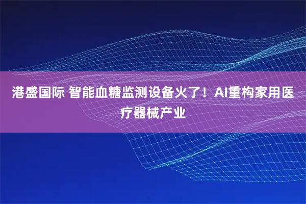 港盛国际 智能血糖监测设备火了！AI重构家用医疗器械产业