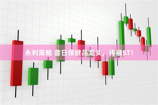 永利策略 昔日保健品龙头，将被ST！