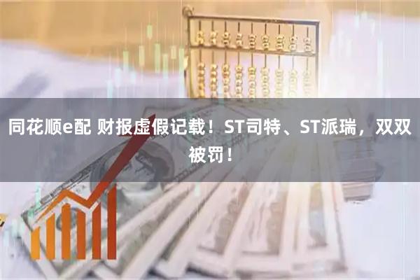 同花顺e配 财报虚假记载！ST司特、ST派瑞，双双被罚！