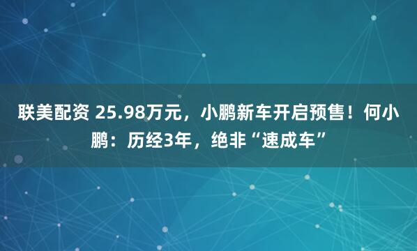 联美配资 25.98万元，小鹏新车开启预售！何小鹏：历经3年，绝非“速成车”