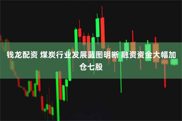 钱龙配资 煤炭行业发展蓝图明晰 融资资金大幅加仓七股