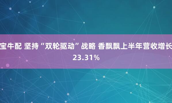 宝牛配 坚持“双轮驱动”战略 香飘飘上半年营收增长23.31%